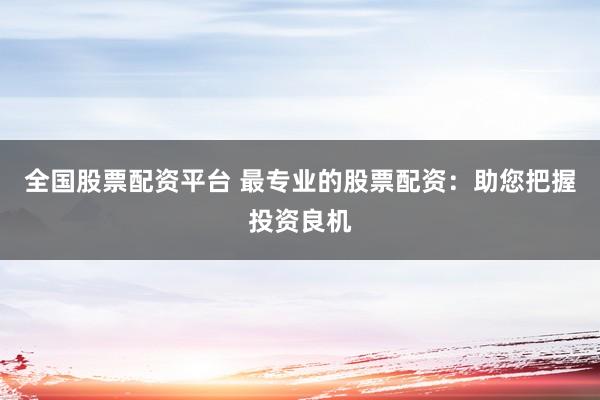全国股票配资平台 最专业的股票配资：助您把握投资良机
