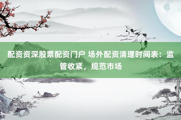配资资深股票配资门户 场外配资清理时间表：监管收紧，规范市场