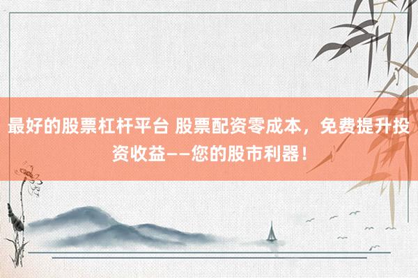 最好的股票杠杆平台 股票配资零成本，免费提升投资收益——您的股市利器！