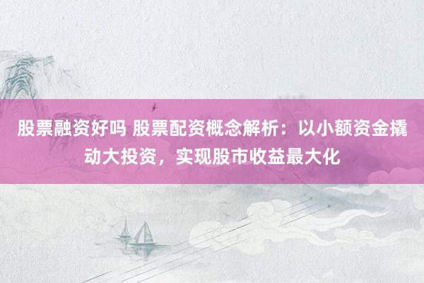 股票融资好吗 股票配资概念解析：以小额资金撬动大投资，实现股市收益最大化