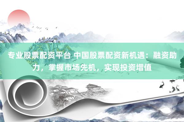 专业股票配资平台 中国股票配资新机遇：融资助力，掌握市场先机，实现投资增值