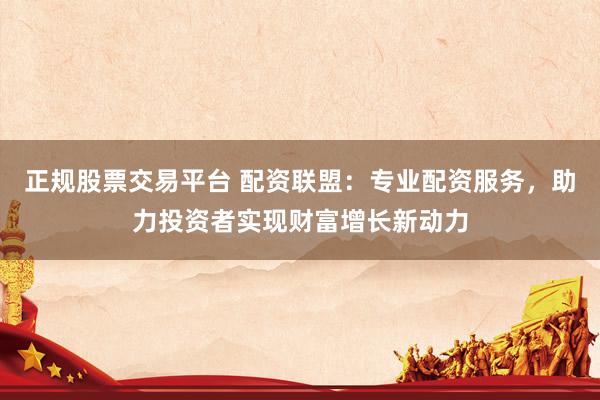 正规股票交易平台 配资联盟：专业配资服务，助力投资者实现财富增长新动力