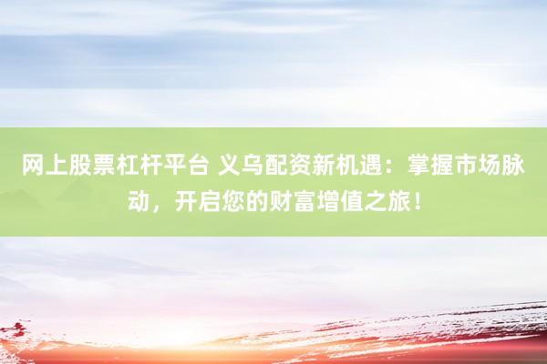 网上股票杠杆平台 义乌配资新机遇：掌握市场脉动，开启您的财富增值之旅！