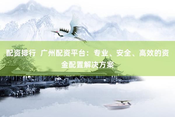 配资排行  广州配资平台：专业、安全、高效的资金配置解决方案