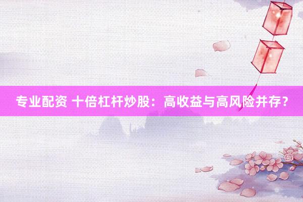 专业配资 十倍杠杆炒股：高收益与高风险并存？