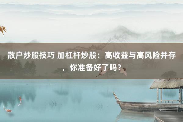 散户炒股技巧 加杠杆炒股：高收益与高风险并存，你准备好了吗？