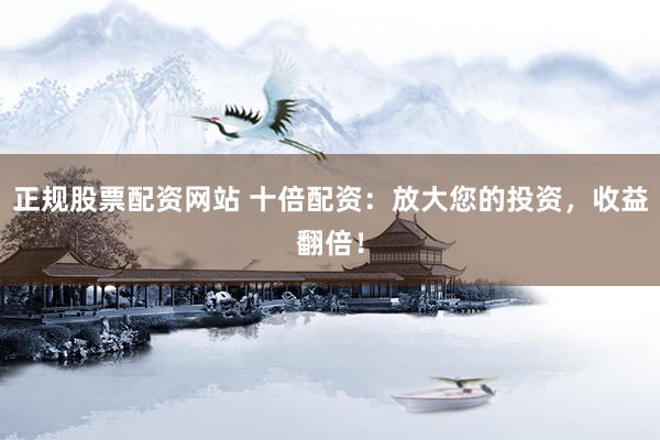 正规股票配资网站 十倍配资：放大您的投资，收益翻倍！