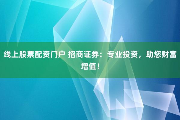 线上股票配资门户 招商证券：专业投资，助您财富增值！