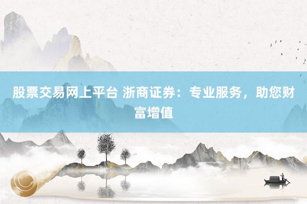 股票交易网上平台 浙商证券：专业服务，助您财富增值