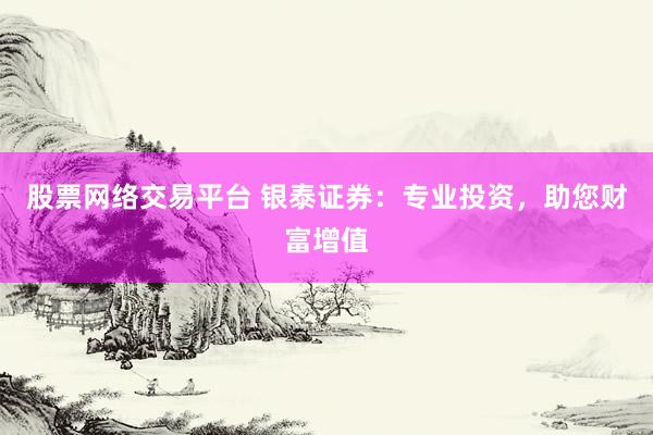 股票网络交易平台 银泰证券：专业投资，助您财富增值