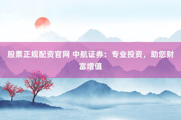 股票正规配资官网 中航证券：专业投资，助您财富增值
