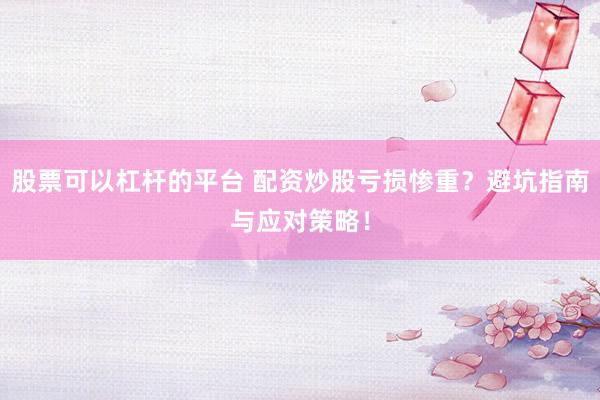 股票可以杠杆的平台 配资炒股亏损惨重？避坑指南与应对策略！