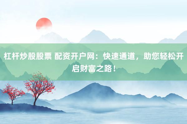 杠杆炒股股票 配资开户网：快速通道，助您轻松开启财富之路！