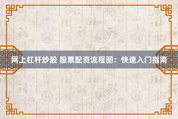 网上杠杆炒股 股票配资流程图：快速入门指南