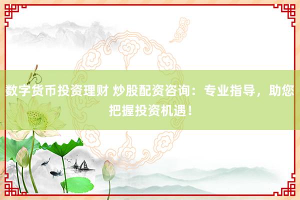 数字货币投资理财 炒股配资咨询：专业指导，助您把握投资机遇！