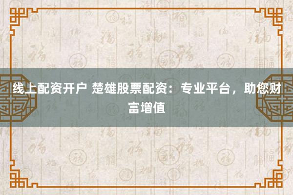 线上配资开户 楚雄股票配资：专业平台，助您财富增值