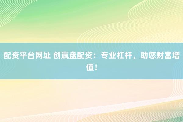 配资平台网址 创赢盘配资：专业杠杆，助您财富增值！