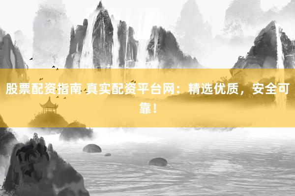 股票配资指南 真实配资平台网：精选优质，安全可靠！