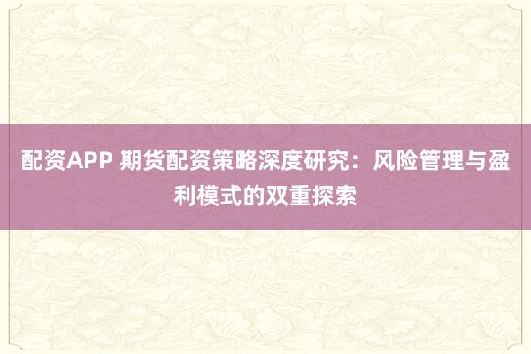 配资APP 期货配资策略深度研究：风险管理与盈利模式的双重探索