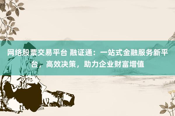 网络股票交易平台 融证通：一站式金融服务新平台，高效决策，助力企业财富增值