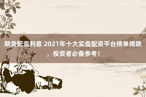 期货配资利息 2021年十大实盘配资平台榜单揭晓，投资者必备参考！
