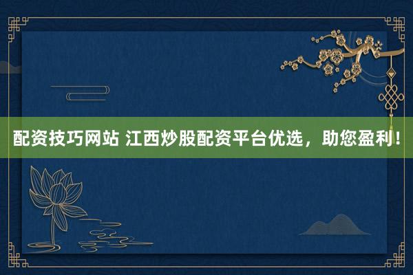 配资技巧网站 江西炒股配资平台优选，助您盈利！