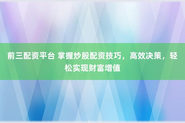 前三配资平台 掌握炒股配资技巧，高效决策，轻松实现财富增值