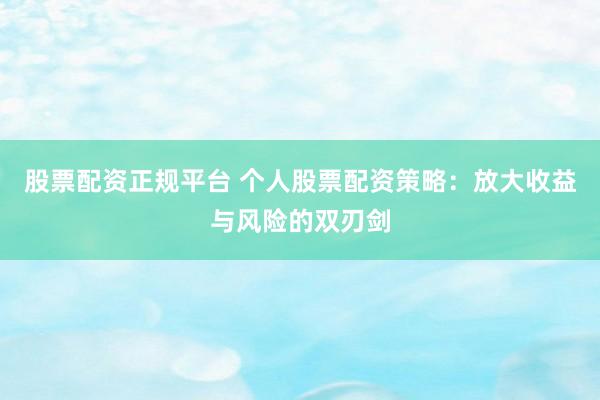 股票配资正规平台 个人股票配资策略：放大收益与风险的双刃剑