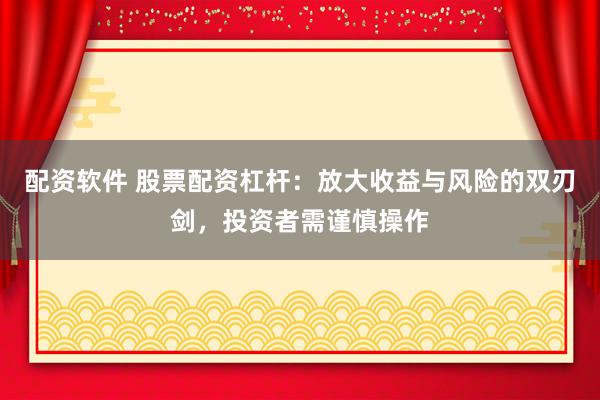 配资软件 股票配资杠杆：放大收益与风险的双刃剑，投资者需谨慎操作