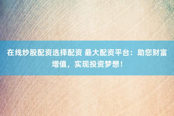 在线炒股配资选择配资 最大配资平台：助您财富增值，实现投资梦想！