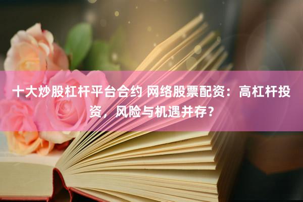 十大炒股杠杆平台合约 网络股票配资：高杠杆投资，风险与机遇并存？