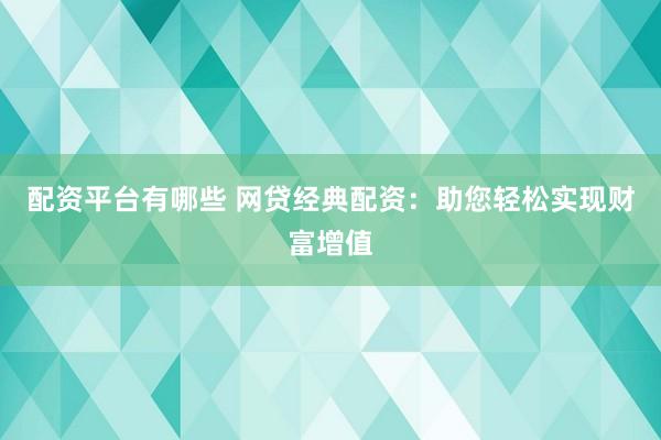 配资平台有哪些 网贷经典配资：助您轻松实现财富增值