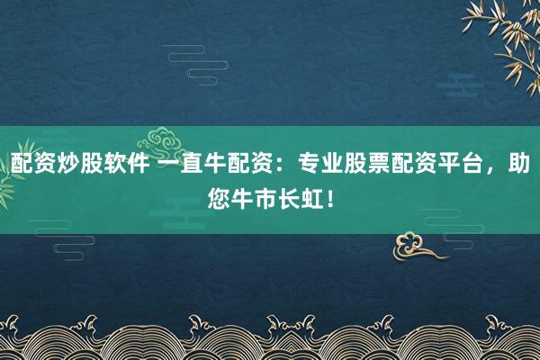 配资炒股软件 一直牛配资：专业股票配资平台，助您牛市长虹！