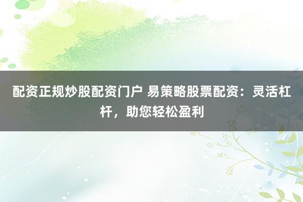 配资正规炒股配资门户 易策略股票配资：灵活杠杆，助您轻松盈利