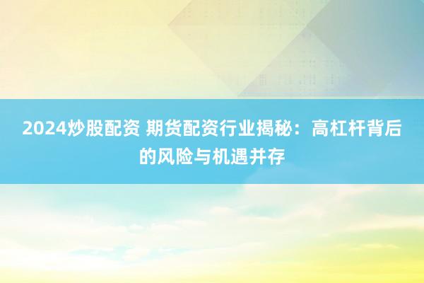 2024炒股配资 期货配资行业揭秘：高杠杆背后的风险与机遇并存