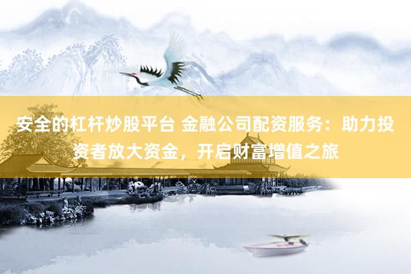 安全的杠杆炒股平台 金融公司配资服务：助力投资者放大资金，开启财富增值之旅