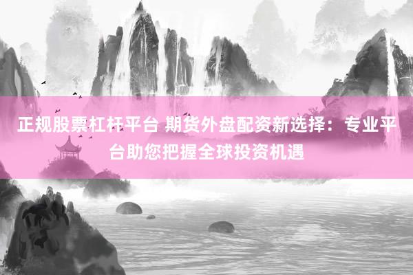 正规股票杠杆平台 期货外盘配资新选择：专业平台助您把握全球投资机遇