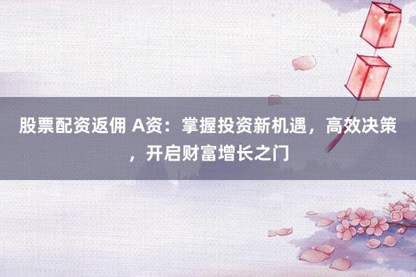 股票配资返佣 A资：掌握投资新机遇，高效决策，开启财富增长之门