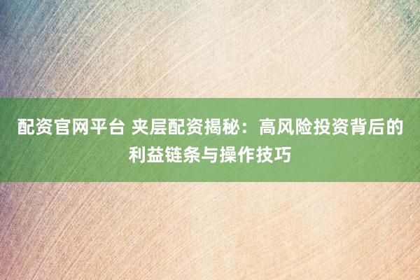 配资官网平台 夹层配资揭秘：高风险投资背后的利益链条与操作技巧