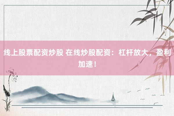 线上股票配资炒股 在线炒股配资：杠杆放大，盈利加速！