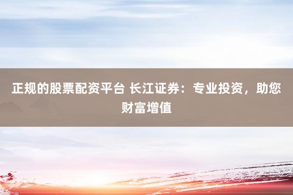 正规的股票配资平台 长江证券：专业投资，助您财富增值