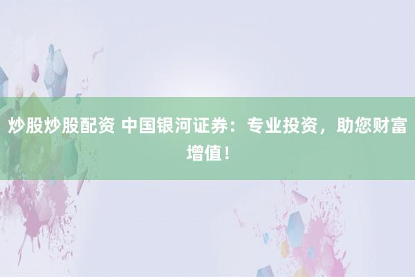 炒股炒股配资 中国银河证券：专业投资，助您财富增值！