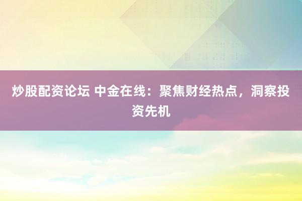 炒股配资论坛 中金在线：聚焦财经热点，洞察投资先机