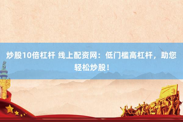 炒股10倍杠杆 线上配资网：低门槛高杠杆，助您轻松炒股！