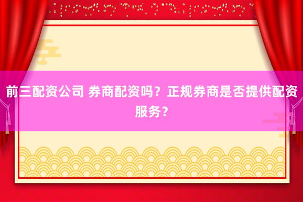 前三配资公司 券商配资吗？正规券商是否提供配资服务？