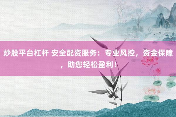 炒股平台杠杆 安全配资服务：专业风控，资金保障，助您轻松盈利！