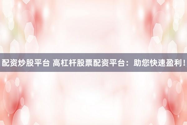 配资炒股平台 高杠杆股票配资平台：助您快速盈利！