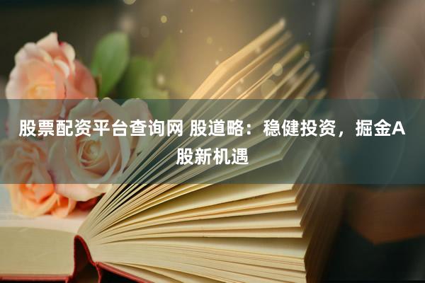 股票配资平台查询网 股道略：稳健投资，掘金A股新机遇