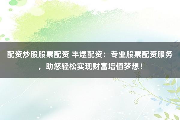 配资炒股股票配资 丰煜配资：专业股票配资服务，助您轻松实现财富增值梦想！