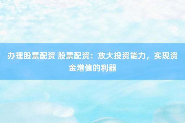 办理股票配资 股票配资：放大投资能力，实现资金增值的利器
